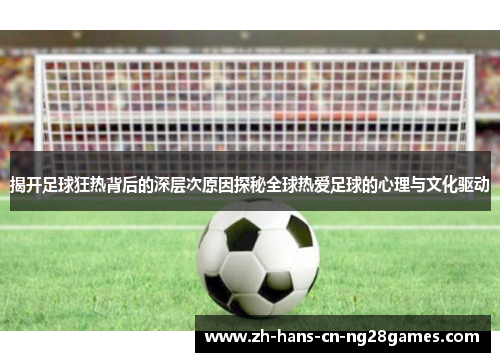 揭开足球狂热背后的深层次原因探秘全球热爱足球的心理与文化驱动