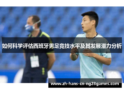 如何科学评估西班牙男足竞技水平及其发展潜力分析