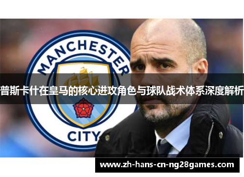 普斯卡什在皇马的核心进攻角色与球队战术体系深度解析