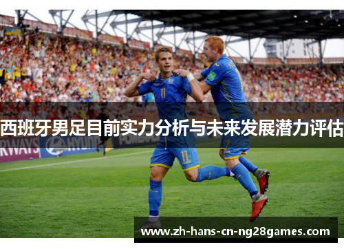 西班牙男足目前实力分析与未来发展潜力评估