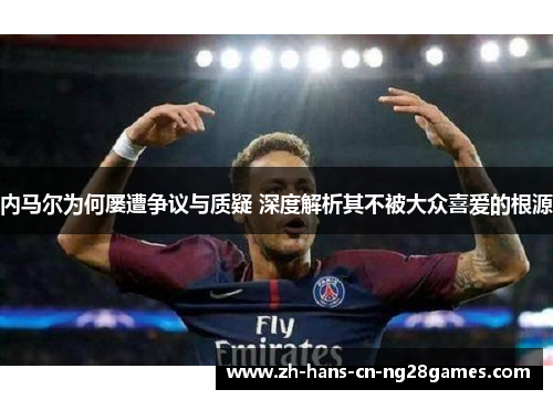 内马尔为何屡遭争议与质疑 深度解析其不被大众喜爱的根源