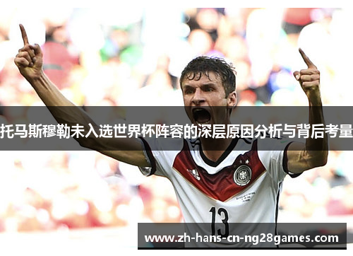 托马斯穆勒未入选世界杯阵容的深层原因分析与背后考量