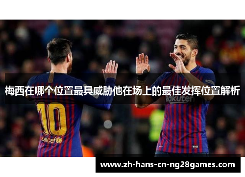 梅西在哪个位置最具威胁他在场上的最佳发挥位置解析