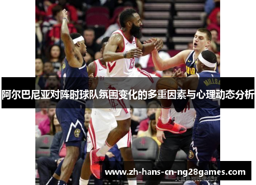 阿尔巴尼亚对阵时球队氛围变化的多重因素与心理动态分析