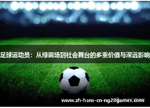 足球运动员：从绿茵场到社会舞台的多重价值与深远影响