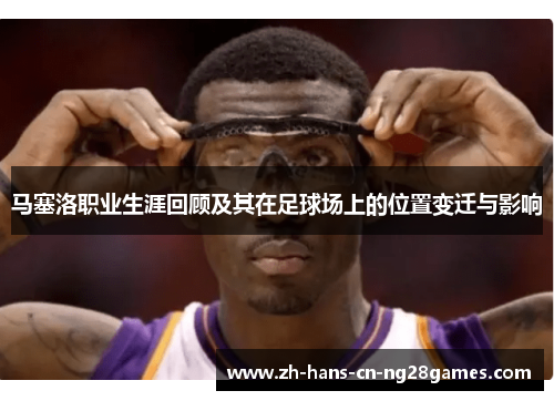 马塞洛职业生涯回顾及其在足球场上的位置变迁与影响