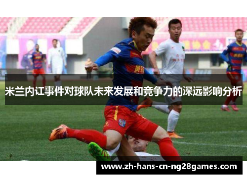 米兰内讧事件对球队未来发展和竞争力的深远影响分析