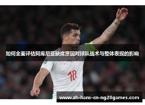 如何全面评估阿库尼亚缺席原因对球队战术与整体表现的影响