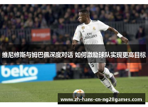 维尼修斯与姆巴佩深度对话 如何激励球队实现更高目标