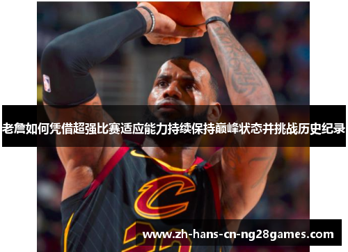 老詹如何凭借超强比赛适应能力持续保持巅峰状态并挑战历史纪录