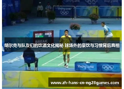 胡尔克与队友们的饮酒文化揭秘 球场外的豪饮与习惯背后真相