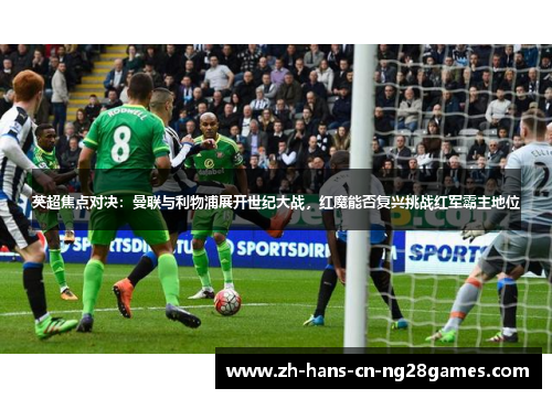 英超焦点对决：曼联与利物浦展开世纪大战，红魔能否复兴挑战红军霸主地位