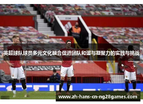 英超球队球员多元文化融合促进团队和谐与凝聚力的实践与挑战