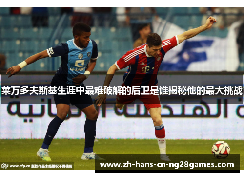 莱万多夫斯基生涯中最难破解的后卫是谁揭秘他的最大挑战