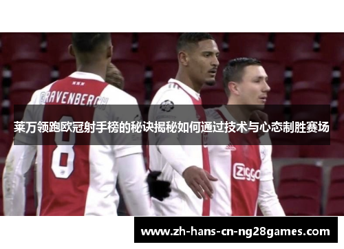 莱万领跑欧冠射手榜的秘诀揭秘如何通过技术与心态制胜赛场