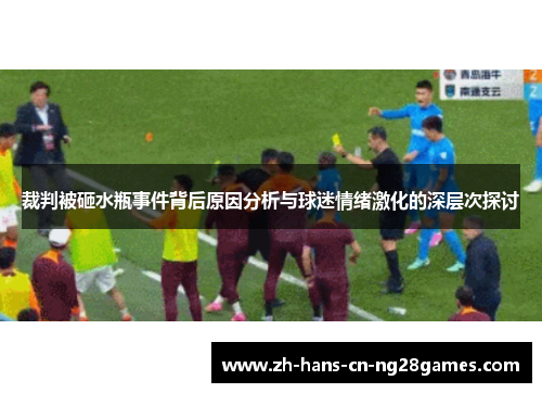 裁判被砸水瓶事件背后原因分析与球迷情绪激化的深层次探讨