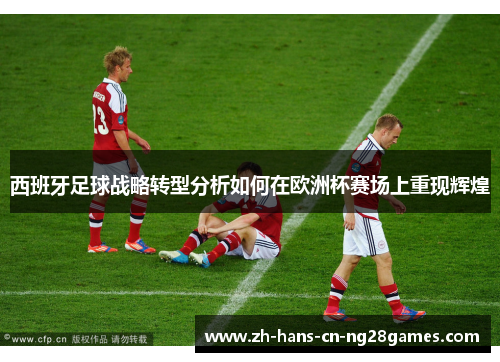 西班牙足球战略转型分析如何在欧洲杯赛场上重现辉煌