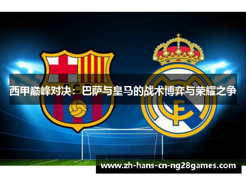西甲巅峰对决：巴萨与皇马的战术博弈与荣耀之争