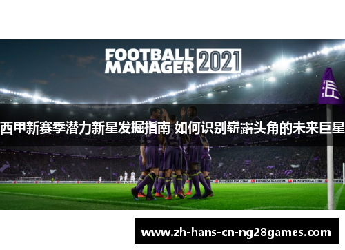 西甲新赛季潜力新星发掘指南 如何识别崭露头角的未来巨星