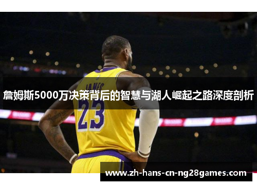 詹姆斯5000万决策背后的智慧与湖人崛起之路深度剖析