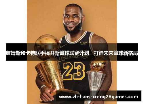 詹姆斯和卡特联手揭开新篮球联赛计划，打造未来篮球新格局