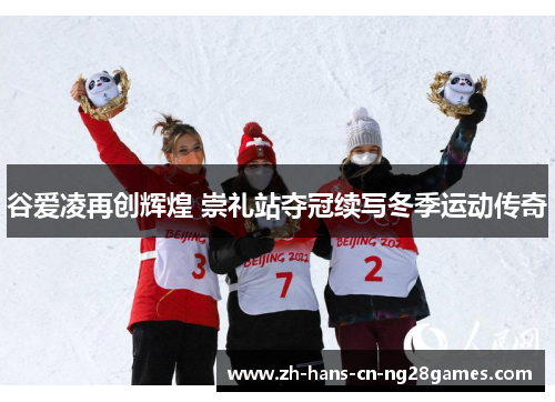 谷爱凌再创辉煌 崇礼站夺冠续写冬季运动传奇