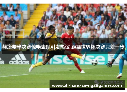 赫塔费半决赛惊艳表现引发热议 距离世界杯决赛只差一步