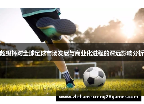 超级杯对全球足球市场发展与商业化进程的深远影响分析