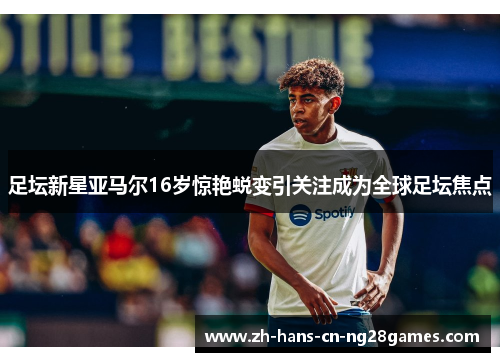 足坛新星亚马尔16岁惊艳蜕变引关注成为全球足坛焦点