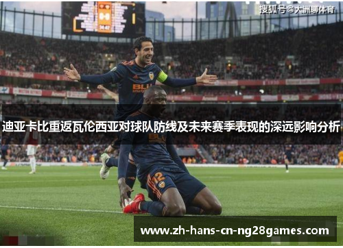 迪亚卡比重返瓦伦西亚对球队防线及未来赛季表现的深远影响分析