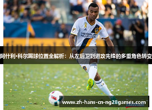 阿什利·科尔踢球位置全解析：从左后卫到进攻先锋的多重角色转变