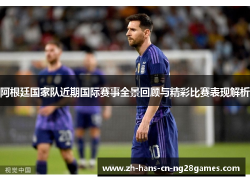 阿根廷国家队近期国际赛事全景回顾与精彩比赛表现解析