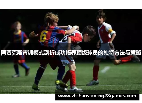 阿贾克斯青训模式剖析成功培养顶级球员的独特方法与策略