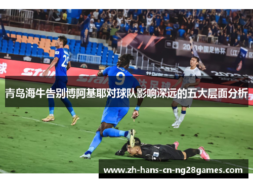 青岛海牛告别博阿基耶对球队影响深远的五大层面分析