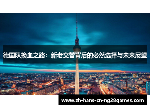 德国队换血之路：新老交替背后的必然选择与未来展望