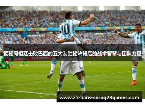 揭秘阿根廷击败巴西的五大制胜秘诀背后的战术智慧与团队力量