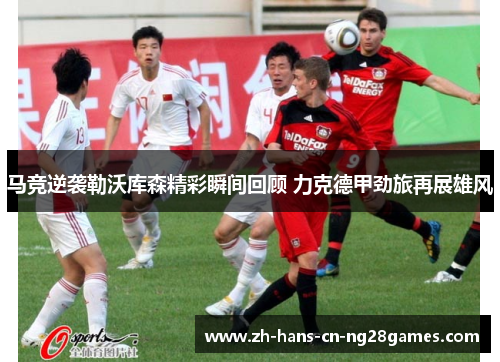 马竞逆袭勒沃库森精彩瞬间回顾 力克德甲劲旅再展雄风