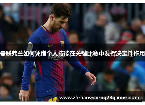曼联弗兰如何凭借个人技能在关键比赛中发挥决定性作用