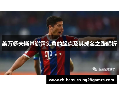 莱万多夫斯基崭露头角的起点及其成名之路解析