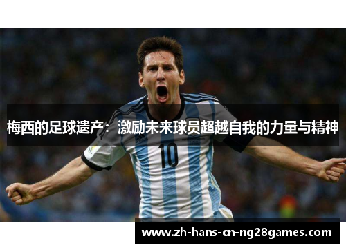 梅西的足球遗产：激励未来球员超越自我的力量与精神