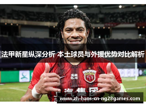 法甲新星纵深分析 本土球员与外援优势对比解析