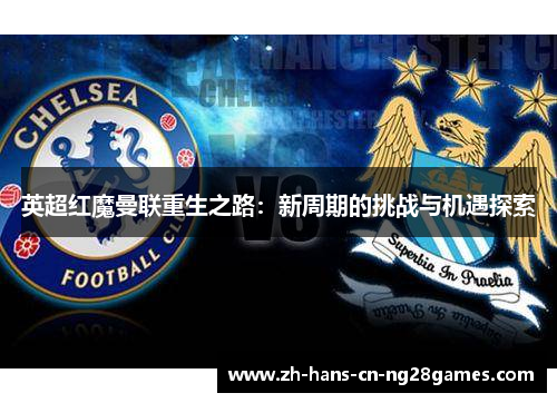 英超红魔曼联重生之路：新周期的挑战与机遇探索