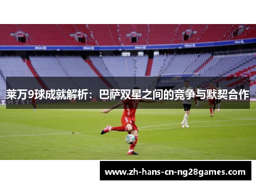 莱万9球成就解析：巴萨双星之间的竞争与默契合作