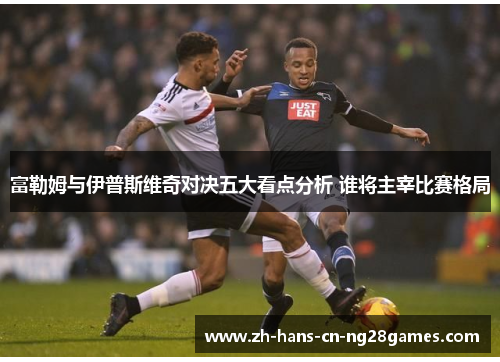 富勒姆与伊普斯维奇对决五大看点分析 谁将主宰比赛格局