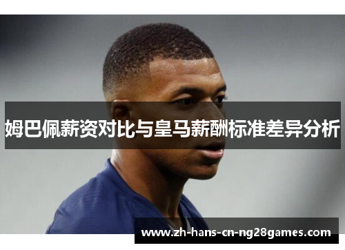姆巴佩薪资对比与皇马薪酬标准差异分析
