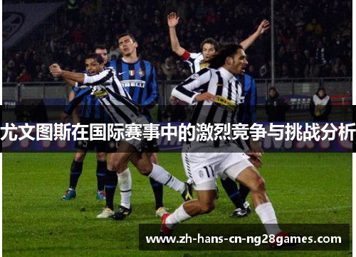 尤文图斯在国际赛事中的激烈竞争与挑战分析