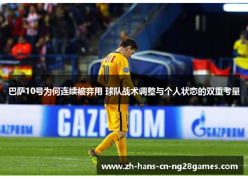 巴萨10号为何连续被弃用 球队战术调整与个人状态的双重考量