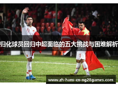 归化球员回归中超面临的五大挑战与困难解析