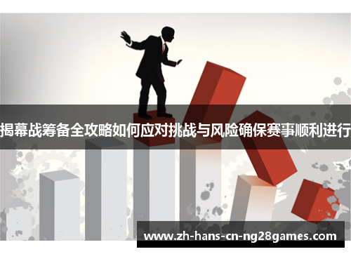 揭幕战筹备全攻略如何应对挑战与风险确保赛事顺利进行