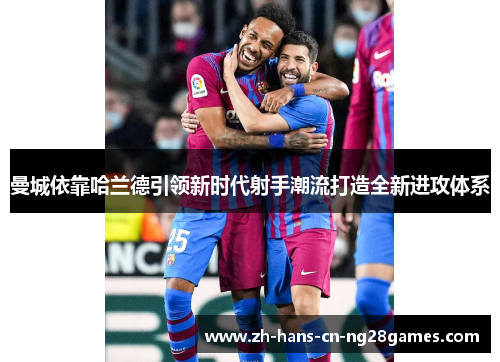 曼城依靠哈兰德引领新时代射手潮流打造全新进攻体系